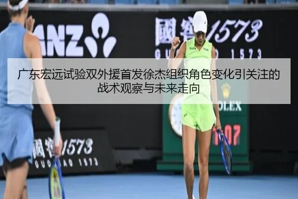 广东宏远试验双外援首发徐杰组织角色变化引关注的战术观察与未来走向