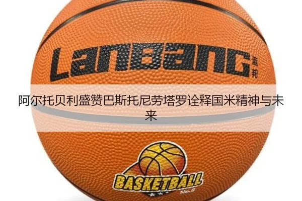 阿尔托贝利盛赞巴斯托尼劳塔罗诠释国米精神与未来