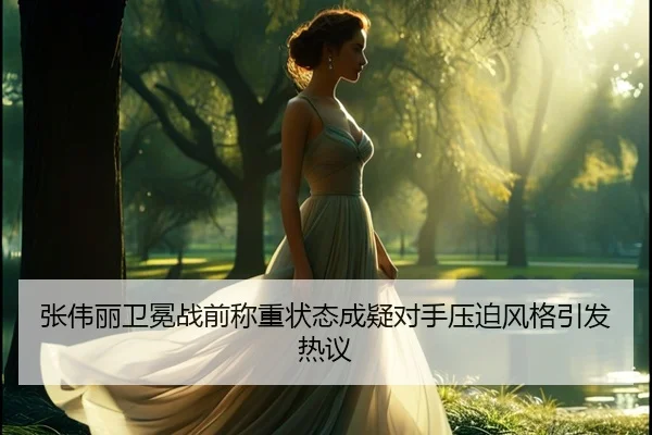 张伟丽卫冕战前称重状态成疑对手压迫风格引发热议